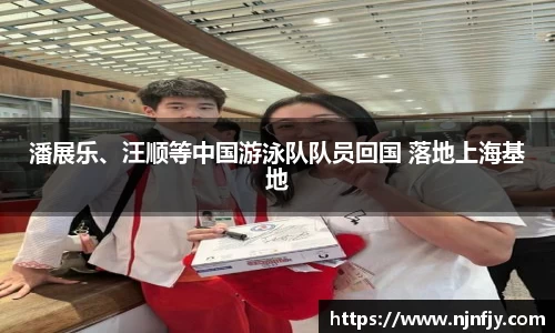 潘展乐、汪顺等中国游泳队队员回国 落地上海基地